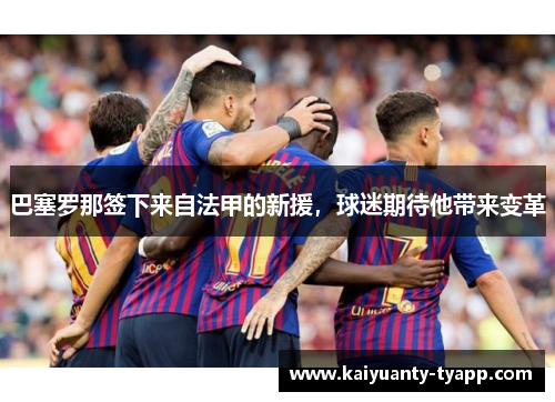 巴塞罗那签下来自法甲的新援，球迷期待他带来变革