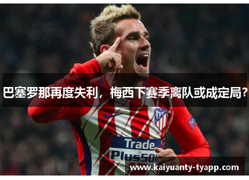 巴塞罗那再度失利，梅西下赛季离队或成定局？