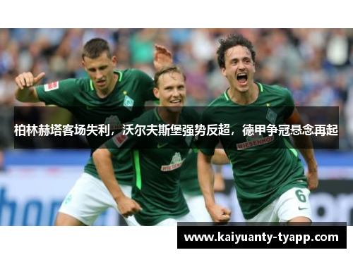 柏林赫塔客场失利，沃尔夫斯堡强势反超，德甲争冠悬念再起