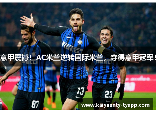 意甲震撼！AC米兰逆转国际米兰，夺得意甲冠军！