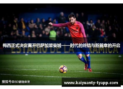 梅西正式决定离开巴萨加盟曼城——时代的终结与新篇章的开启