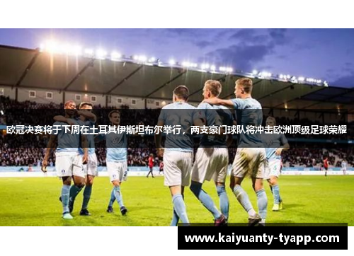 欧冠决赛将于下周在土耳其伊斯坦布尔举行，两支豪门球队将冲击欧洲顶级足球荣耀