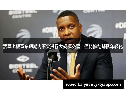 活塞老板宣布短期内不会进行大规模交易，但将推动球队年轻化
