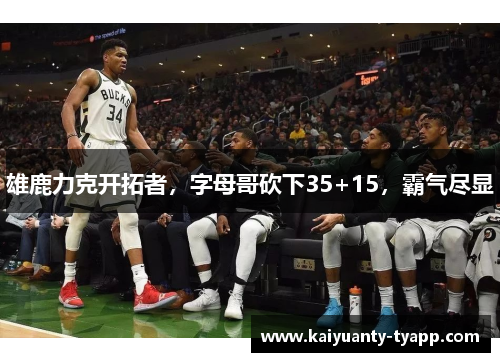 雄鹿力克开拓者，字母哥砍下35+15，霸气尽显