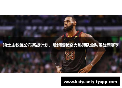 骑士主教练公布备战计划，詹姆斯状态火热领队全队备战新赛季