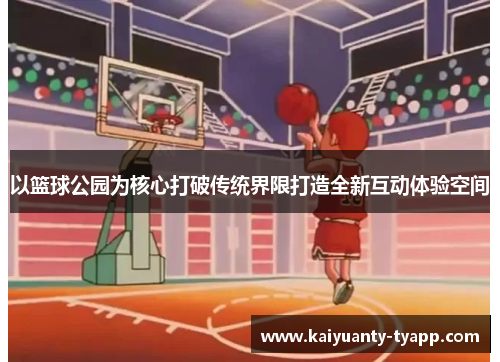 以篮球公园为核心打破传统界限打造全新互动体验空间