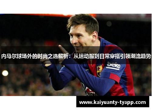 内马尔球场外的时尚之选解析：从运动服到日常穿搭引领潮流趋势