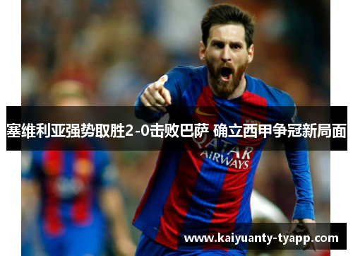 塞维利亚强势取胜2-0击败巴萨 确立西甲争冠新局面
