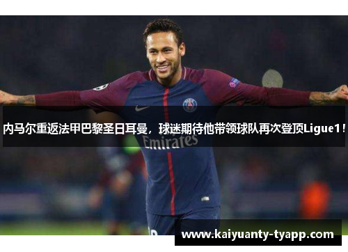 内马尔重返法甲巴黎圣日耳曼，球迷期待他带领球队再次登顶Ligue1！