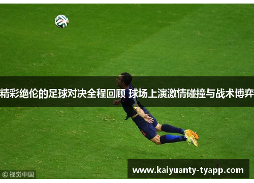 精彩绝伦的足球对决全程回顾 球场上演激情碰撞与战术博弈