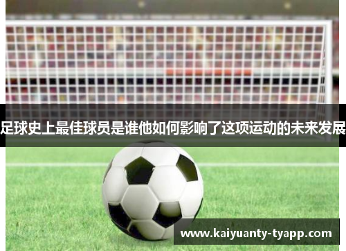 足球史上最佳球员是谁他如何影响了这项运动的未来发展