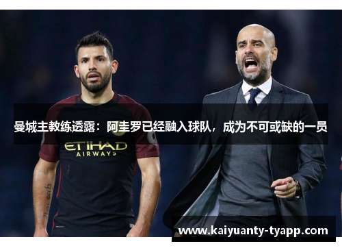 曼城主教练透露：阿圭罗已经融入球队，成为不可或缺的一员