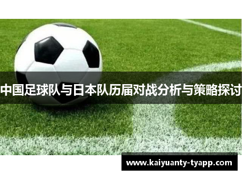 中国足球队与日本队历届对战分析与策略探讨