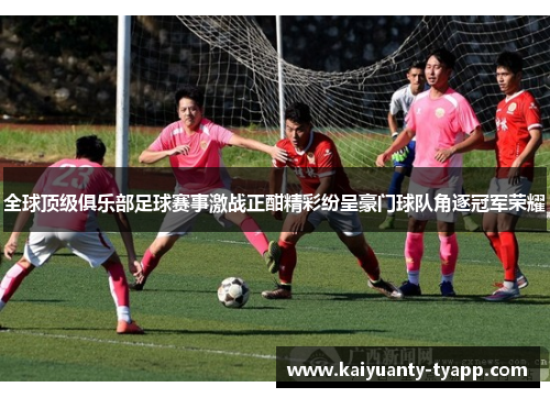 全球顶级俱乐部足球赛事激战正酣精彩纷呈豪门球队角逐冠军荣耀