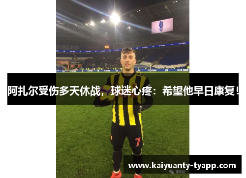 阿扎尔受伤多天休战，球迷心疼：希望他早日康复！