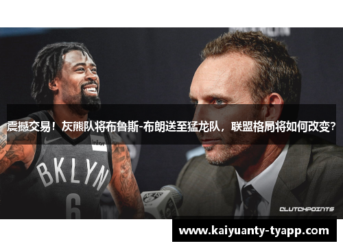 震撼交易！灰熊队将布鲁斯-布朗送至猛龙队，联盟格局将如何改变？