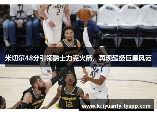 米切尔48分引领爵士力克火箭，再现超级巨星风范