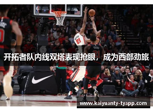 开拓者队内线双塔表现抢眼，成为西部劲旅
