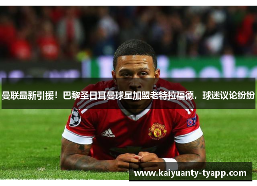 曼联最新引援！巴黎圣日耳曼球星加盟老特拉福德，球迷议论纷纷