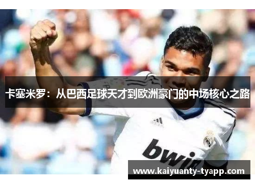 卡塞米罗：从巴西足球天才到欧洲豪门的中场核心之路