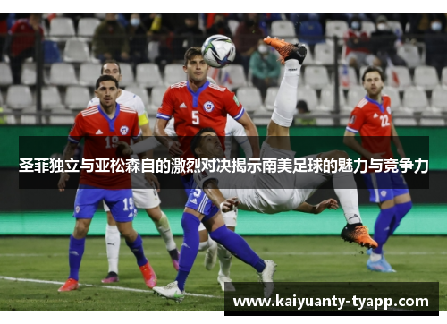 圣菲独立与亚松森自的激烈对决揭示南美足球的魅力与竞争力