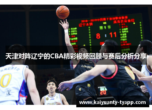 天津对阵辽宁的CBA精彩视频回顾与赛后分析分享