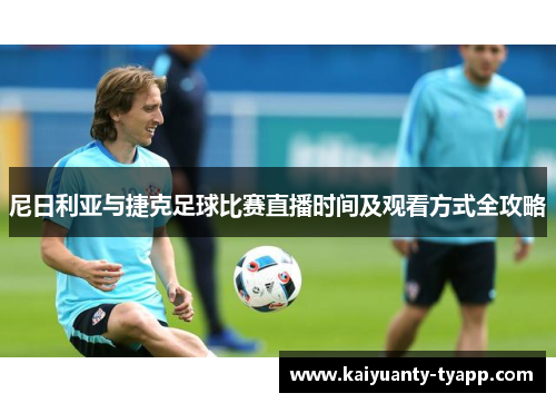 尼日利亚与捷克足球比赛直播时间及观看方式全攻略