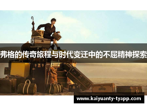 弗格的传奇旅程与时代变迁中的不屈精神探索