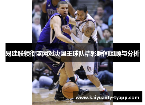 易建联领衔篮网对决国王球队精彩瞬间回顾与分析