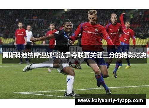莫斯科迪纳摩迎战乌法争夺联赛关键三分的精彩对决