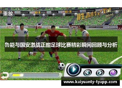 鲁能与国安激战正酣足球比赛精彩瞬间回顾与分析